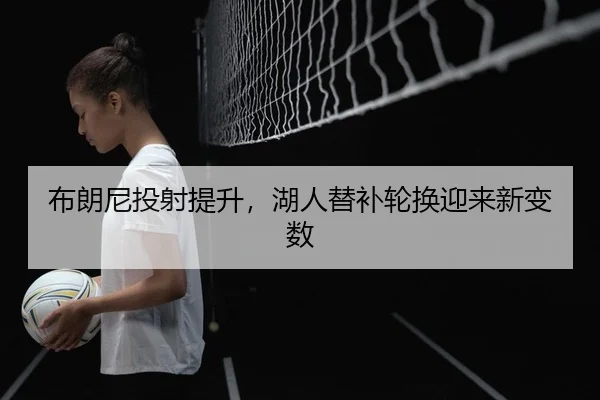 布朗尼投射提升，湖人替补轮换迎来新变数 | yaxin