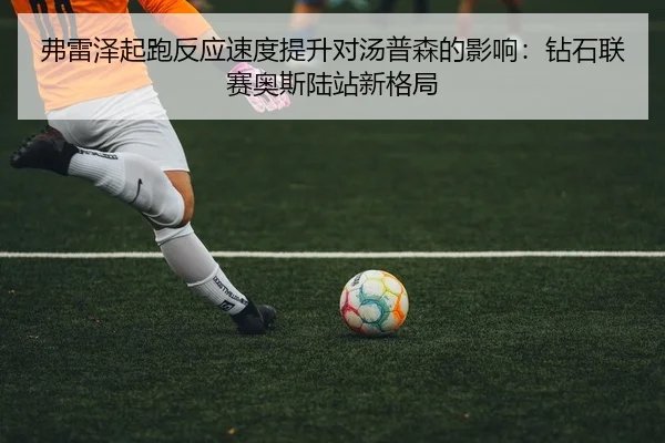 弗雷泽起跑反应速度提升对汤普森的影响：钻石联赛奥斯陆站新格局